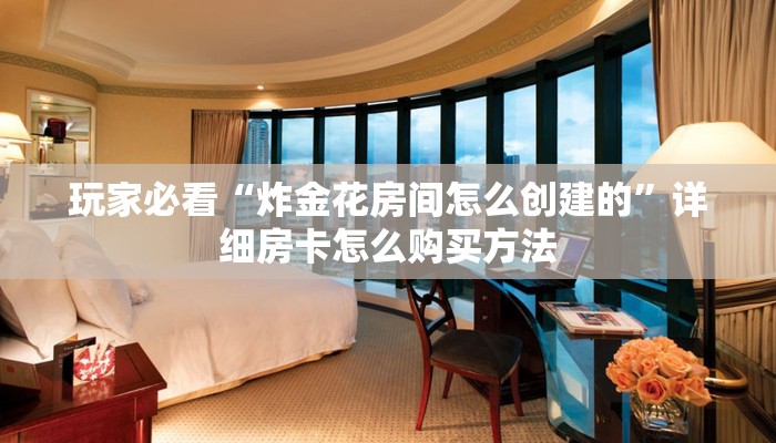 玩家必看“炸金花房间怎么创建的”详细房卡怎么购买方法