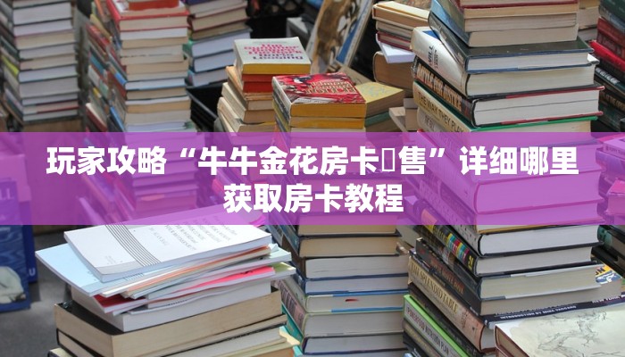 玩家攻略“牛牛金花房卡岀售”详细哪里获取房卡教程