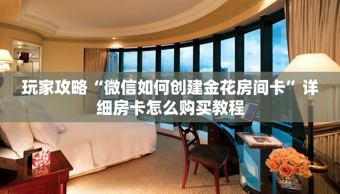 玩家攻略“微信如何创建金花房间卡”详细房卡怎么购买教程