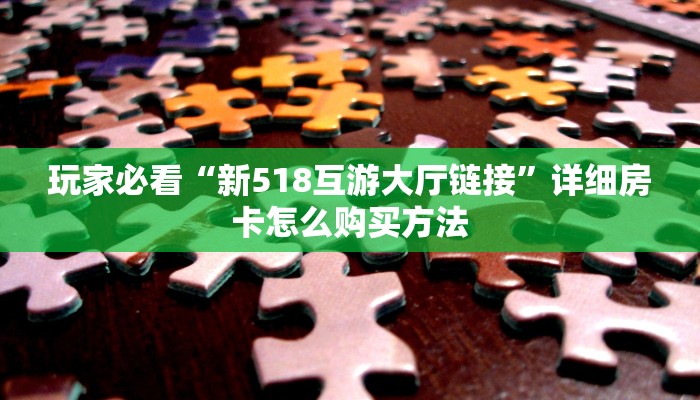 玩家必看“新518互游大厅链接”详细房卡怎么购买方法