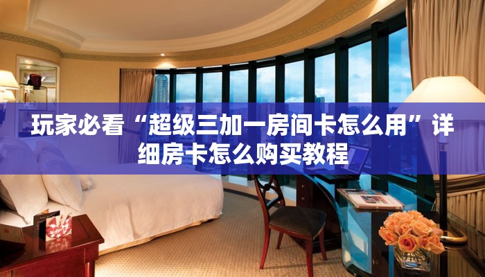 玩家必看“超级三加一房间卡怎么用”详细房卡怎么购买教程