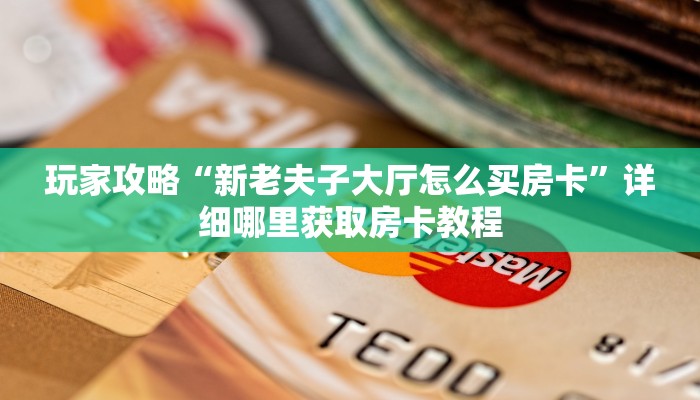 玩家攻略“新老夫子大厅怎么买房卡”详细哪里获取房卡教程 玩家攻略“新老夫子大厅怎么买房卡”详细哪里获取房卡教程