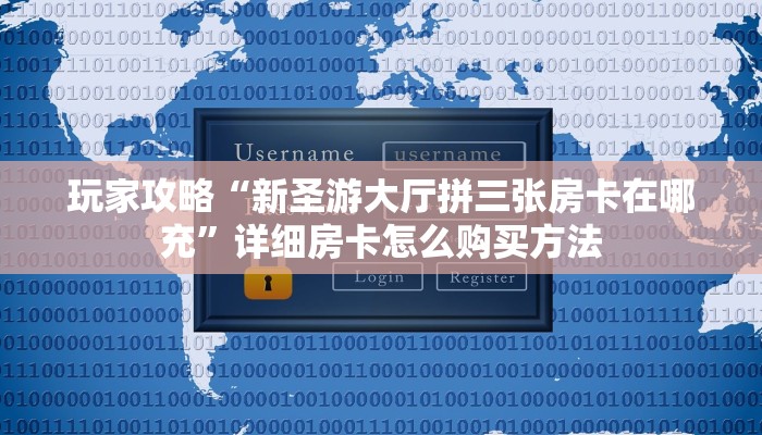 玩家攻略“新圣游大厅拼三张房卡在哪充”详细房卡怎么购买方法 玩家攻略“新圣游大厅拼三张房卡在哪充”详细房卡怎么购买方法