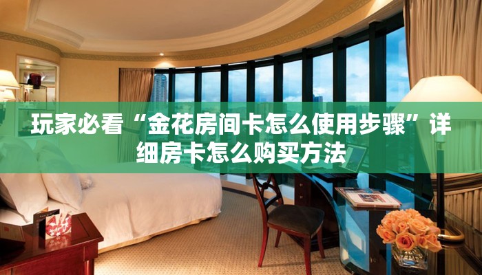 玩家必看“金花房间卡怎么使用步骤”详细房卡怎么购买方法 玩家必看“金花房间卡怎么使用步骤”详细房卡怎么购买方法
