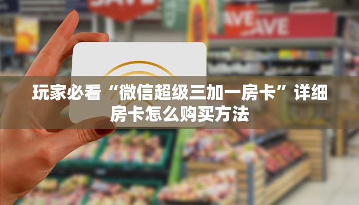 玩家必看“微信超级三加一房卡”详细房卡怎么购买方法 玩家必看“微信超级三加一房卡”详细房卡怎么购买方法