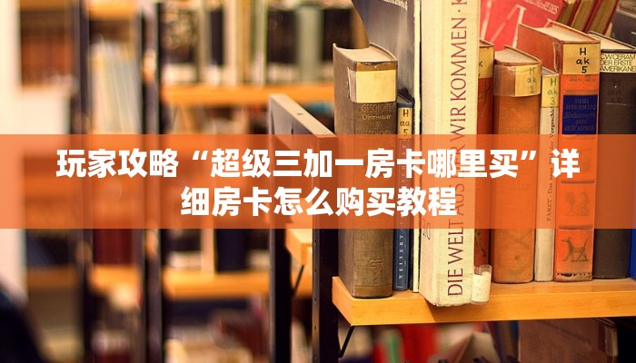 玩家攻略“超级三加一房卡哪里买”详细房卡怎么购买教程 玩家攻略“超级三加一房卡哪里买”详细房卡怎么购买教程