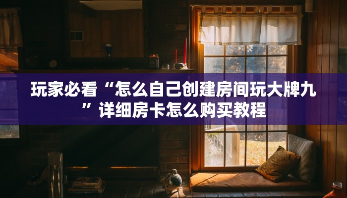 玩家必看“怎么自己创建房间玩大牌九”详细房卡怎么购买教程 玩家必看“怎么自己创建房间玩大牌九”详细房卡怎么购买教程