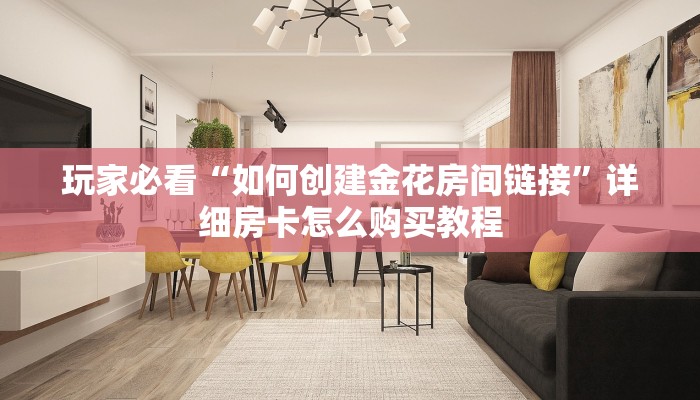 玩家必看“如何创建金花房间链接”详细房卡怎么购买教程