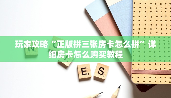 玩家攻略“正版拼三张房卡怎么拼”详细房卡怎么购买教程