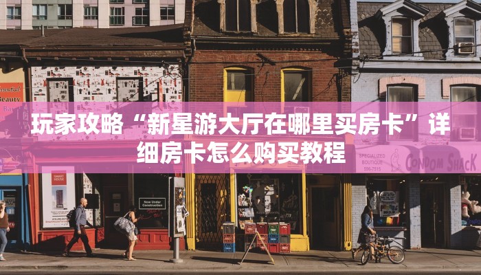 玩家攻略“新星游大厅在哪里买房卡”详细房卡怎么购买教程 玩家攻略“新星游大厅在哪里买房卡”详细房卡怎么购买教程