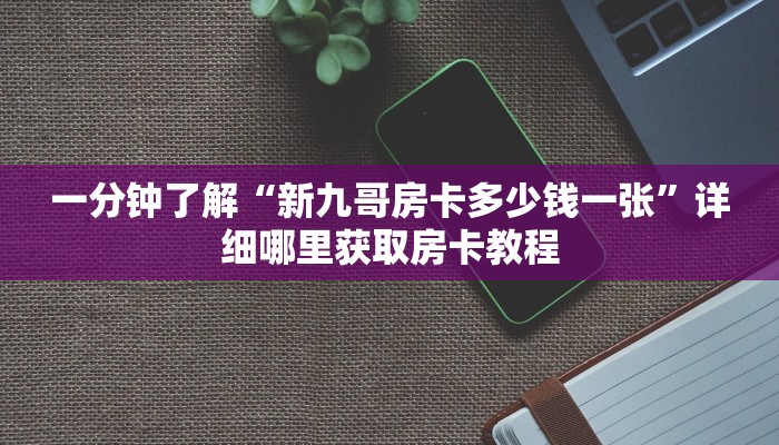 一分钟了解“新九哥房卡多少钱一张”详细哪里获取房卡教程 一分钟了解“新九哥房卡多少钱一张”详细哪里获取房卡教程
