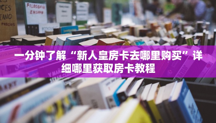 一分钟了解“新人皇房卡去哪里购买”详细哪里获取房卡教程 一分钟了解“新人皇房卡去哪里购买”详细哪里获取房卡教程