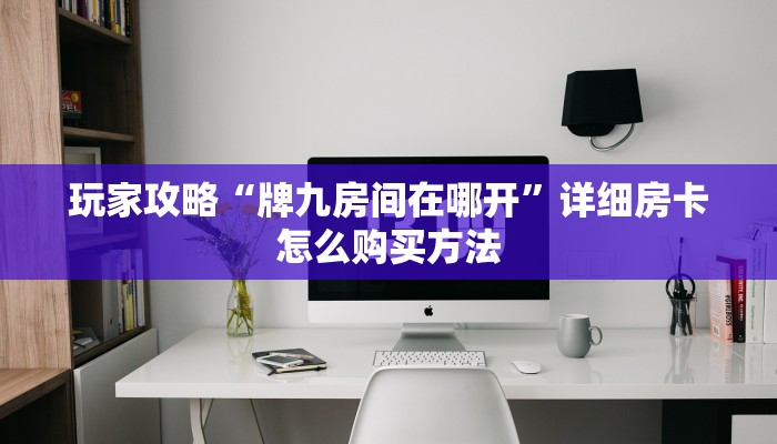 玩家攻略“牌九房间在哪开”详细房卡怎么购买方法