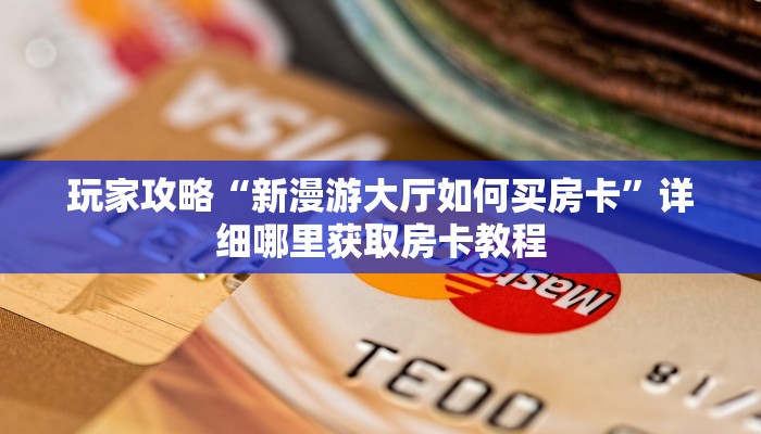 玩家攻略“新漫游大厅如何买房卡”详细哪里获取房卡教程