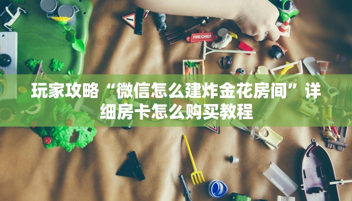 玩家攻略“微信怎么建炸金花房间”详细房卡怎么购买教程 玩家攻略“微信怎么建炸金花房间”详细房卡怎么购买教程