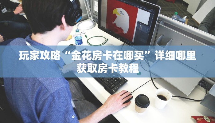 玩家攻略“金花房卡在哪买”详细哪里获取房卡教程