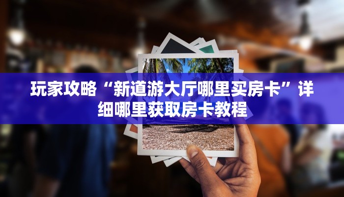 玩家攻略“新道游大厅哪里买房卡”详细哪里获取房卡教程