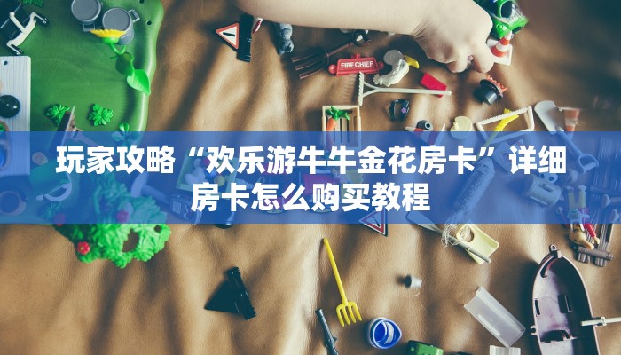 玩家攻略“欢乐游牛牛金花房卡”详细房卡怎么购买教程 玩家攻略“欢乐游牛牛金花房卡”详细房卡怎么购买教程