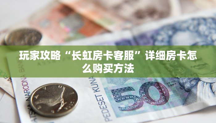 玩家攻略“长虹房卡客服”详细房卡怎么购买方法