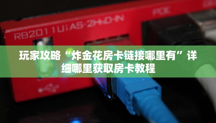 玩家攻略“炸金花房卡链接哪里有”详细哪里获取房卡教程 玩家攻略“炸金花房卡链接哪里有”详细哪里获取房卡教程