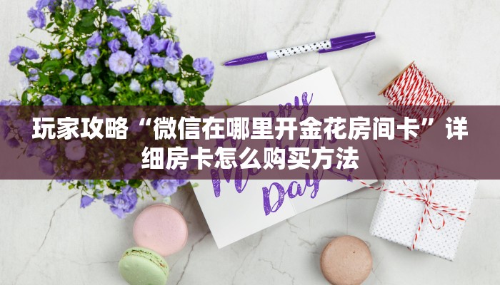 玩家攻略“微信在哪里开金花房间卡”详细房卡怎么购买方法 玩家攻略“微信在哪里开金花房间卡”详细房卡怎么购买方法