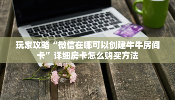 玩家攻略“微信在哪可以创建牛牛房间卡”详细房卡怎么购买方法