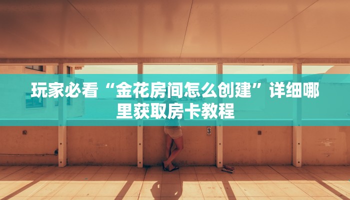 玩家必看“金花房间怎么创建”详细哪里获取房卡教程