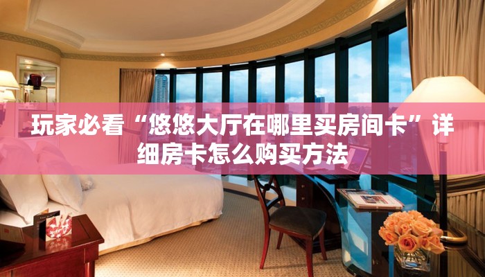 玩家必看“悠悠大厅在哪里买房间卡”详细房卡怎么购买方法