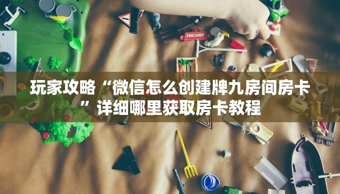 玩家攻略“微信怎么创建牌九房间房卡”详细哪里获取房卡教程