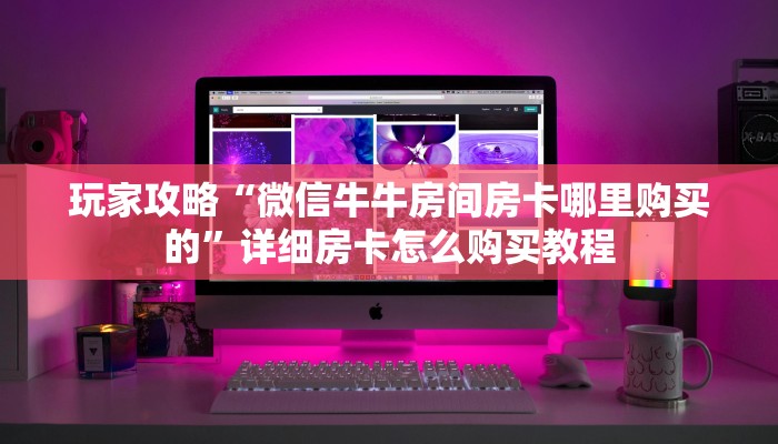 玩家攻略“微信牛牛房间房卡哪里购买的”详细房卡怎么购买教程 玩家攻略“微信牛牛房间房卡哪里购买的”详细房卡怎么购买教程