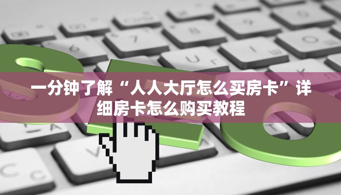 一分钟了解“人人大厅怎么买房卡”详细房卡怎么购买教程 一分钟了解“人人大厅怎么买房卡”详细房卡怎么购买教程