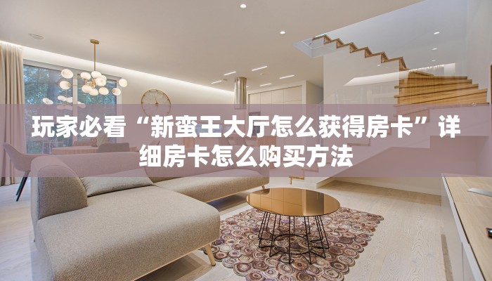 玩家必看“新蛮王大厅怎么获得房卡”详细房卡怎么购买方法