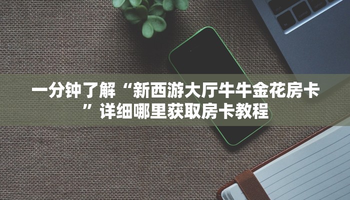 一分钟了解“新西游大厅牛牛金花房卡”详细哪里获取房卡教程