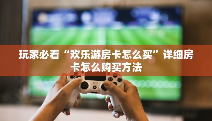 玩家必看“欢乐游房卡怎么买”详细房卡怎么购买方法