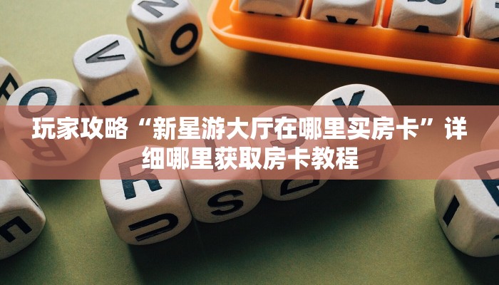 玩家攻略“新星游大厅在哪里买房卡”详细哪里获取房卡教程