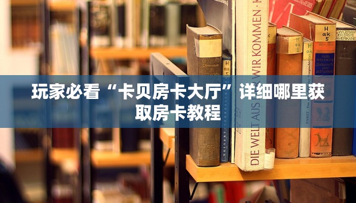 玩家必看“卡贝房卡大厅”详细哪里获取房卡教程