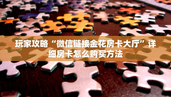玩家攻略“微信链接金花房卡大厅”详细房卡怎么购买方法 玩家攻略“微信链接金花房卡大厅”详细房卡怎么购买方法