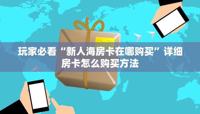 玩家必看“新人海房卡在哪购买”详细房卡怎么购买方法 玩家必看“新人海房卡在哪购买”详细房卡怎么购买方法
