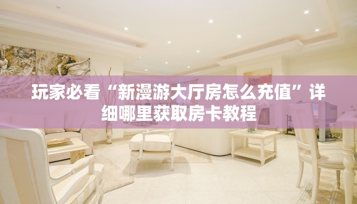 玩家必看“新漫游大厅房怎么充值”详细哪里获取房卡教程