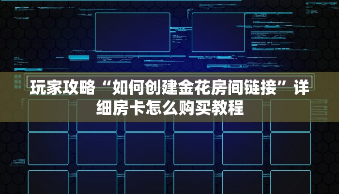 玩家攻略“如何创建金花房间链接”详细房卡怎么购买教程