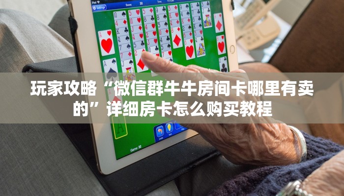 玩家攻略“微信群牛牛房间卡哪里有卖的”详细房卡怎么购买教程