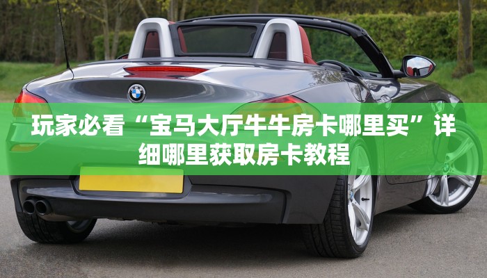 玩家必看“宝马大厅牛牛房卡哪里买”详细哪里获取房卡教程