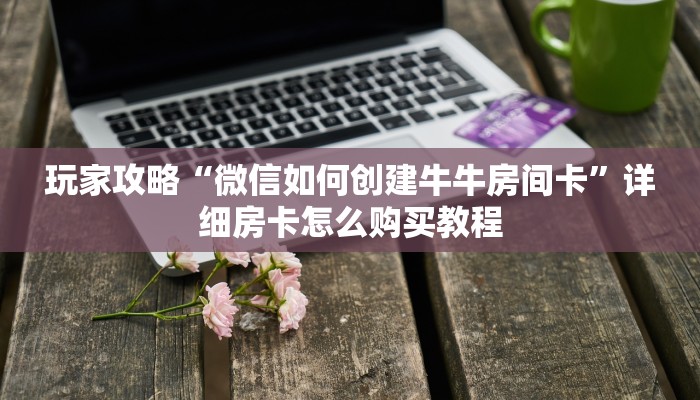 玩家攻略“微信如何创建牛牛房间卡”详细房卡怎么购买教程