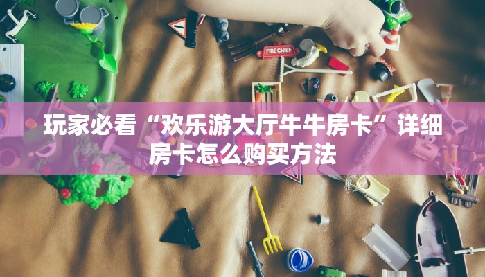 玩家必看“欢乐游大厅牛牛房卡”详细房卡怎么购买方法 玩家必看“欢乐游大厅牛牛房卡”详细房卡怎么购买方法
