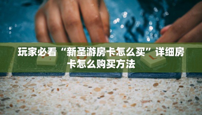 玩家必看“新圣游房卡怎么买”详细房卡怎么购买方法
