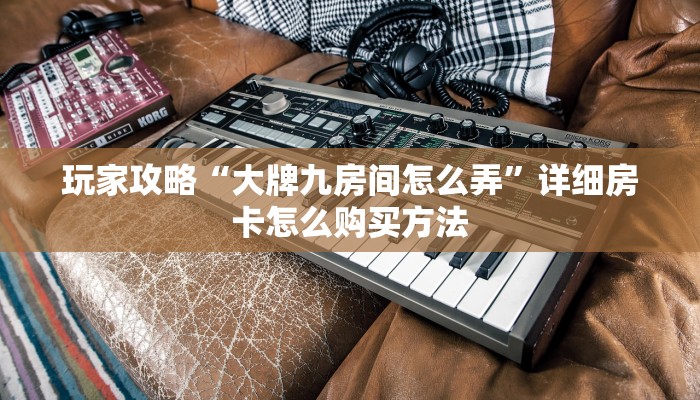 玩家攻略“大牌九房间怎么弄”详细房卡怎么购买方法