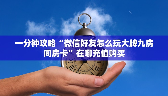 一分钟攻略“微信好友怎么玩大牌九房间房卡”在哪充值购买