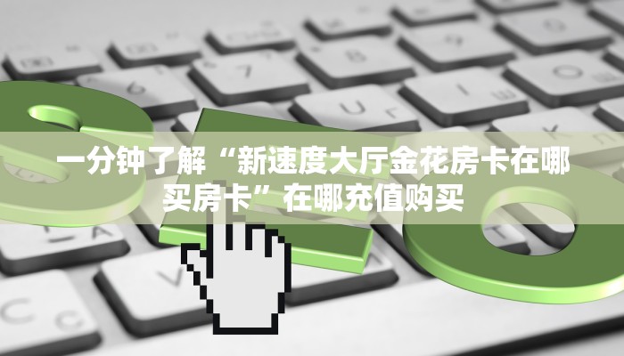 一分钟了解“新速度大厅金花房卡在哪买房卡”在哪充值购买 一分钟了解“新速度大厅金花房卡在哪买房卡”在哪充值购买