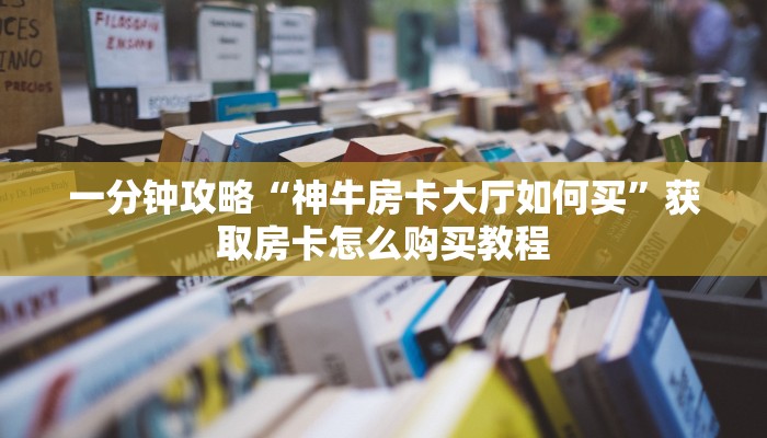 一分钟攻略“神牛房卡大厅如何买”获取房卡怎么购买教程 一分钟攻略“神牛房卡大厅如何买”获取房卡怎么购买教程