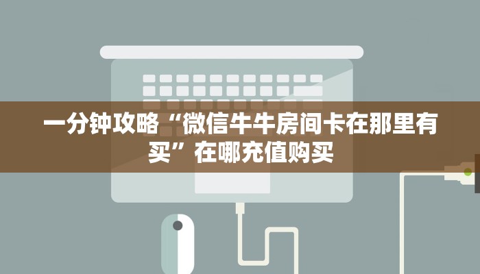 一分钟攻略“微信牛牛房间卡在那里有买”在哪充值购买